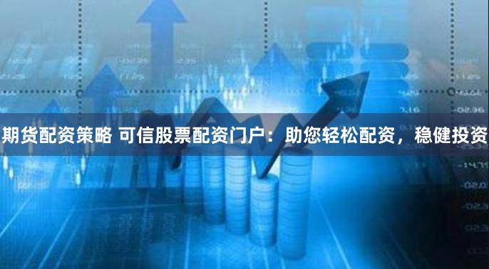 期货配资策略 可信股票配资门户：助您轻松配资，稳健投资