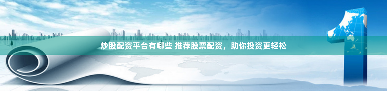 炒股配资平台有哪些 推荐股票配资,助你投资更轻松