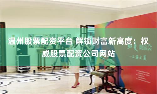 温州股票配资平台 解锁财富新高度:权威股票配资公司网站