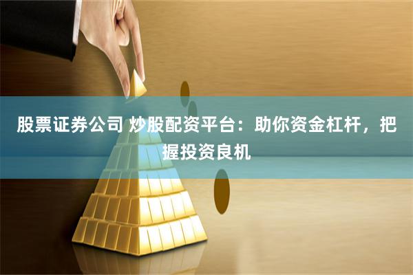 股票证券公司 炒股配资平台：助你资金杠杆，把握投资良机
