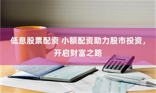 低息股票配资 小额配资助力股市投资,开启财富之路