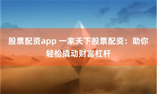 股票配资app 一家天下股票配资：助你轻松撬动财富杠杆