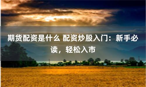期货配资是什么 配资炒股入门：新手必读，轻松入市