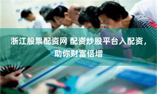 浙江股票配资网 配资炒股平台入配资,助你财富倍增