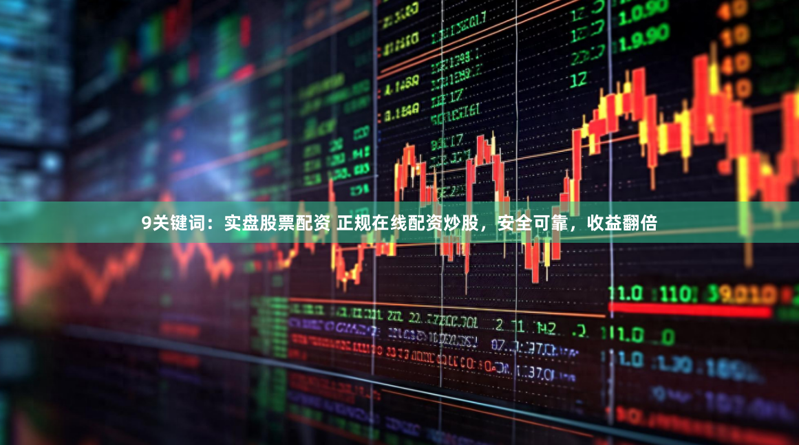 9关键词:实盘股票配资 正规在线配资炒股,安全可靠,收益翻倍