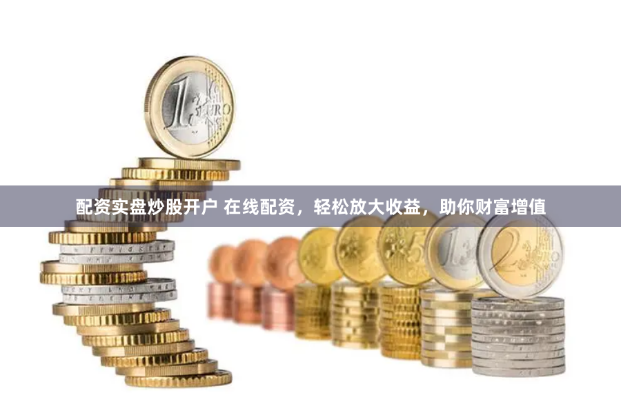 配资实盘炒股开户 在线配资，轻松放大收益，助你财富增值