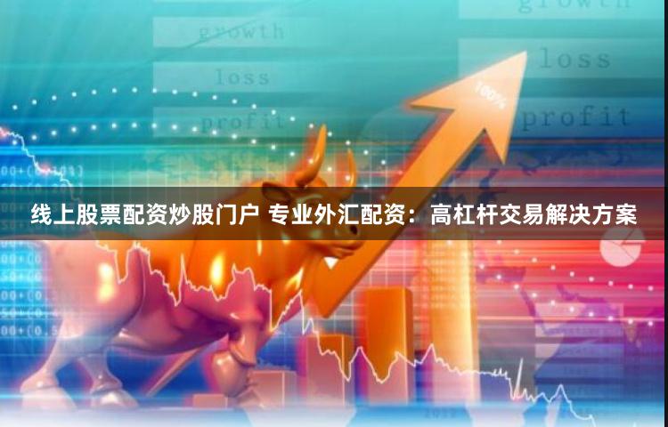 线上股票配资炒股门户 专业外汇配资：高杠杆交易解决方案