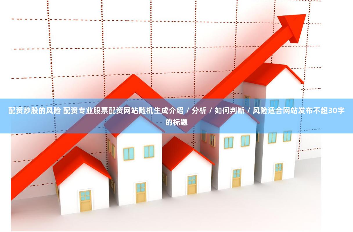 配资炒股的风险 配资专业股票配资网站随机生成介绍 / 分析 / 如何判断 / 风险适合网站发布不超30字的标题