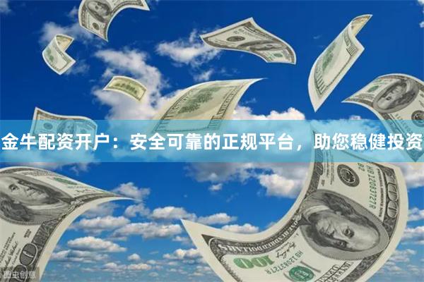 金牛配资开户：安全可靠的正规平台，助您稳健投资