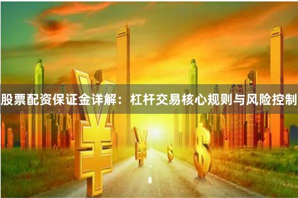 股票配资保证金详解：杠杆交易核心规则与风险控制