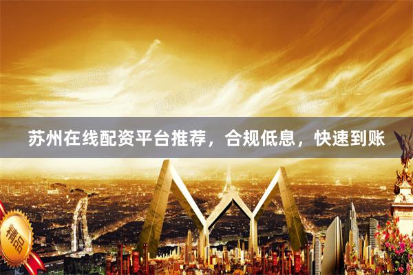 苏州在线配资平台推荐，合规低息，快速到账