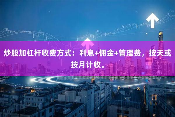 炒股加杠杆收费方式：利息+佣金+管理费，按天或按月计收。