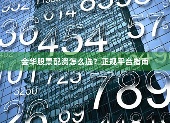 金华股票配资怎么选？正规平台指南