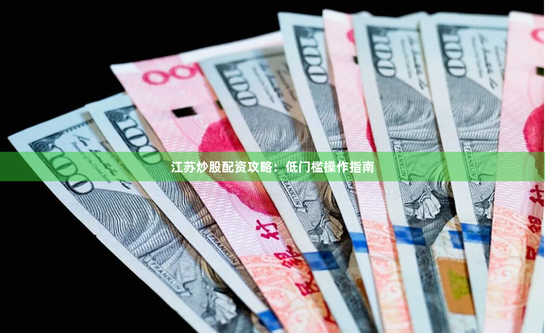 江苏炒股配资攻略：低门槛操作指南
