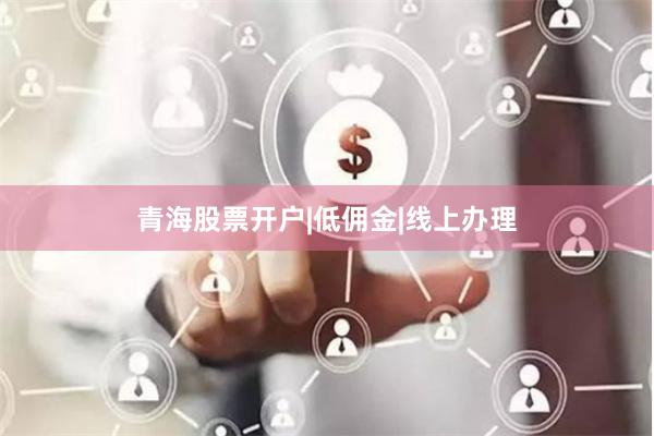 青海股票开户|低佣金|线上办理