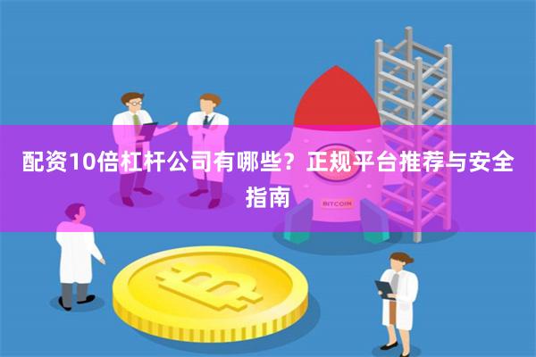 配资10倍杠杆公司有哪些？正规平台推荐与安全指南