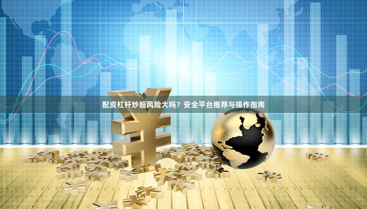 配资杠杆炒股风险大吗？安全平台推荐与操作指南