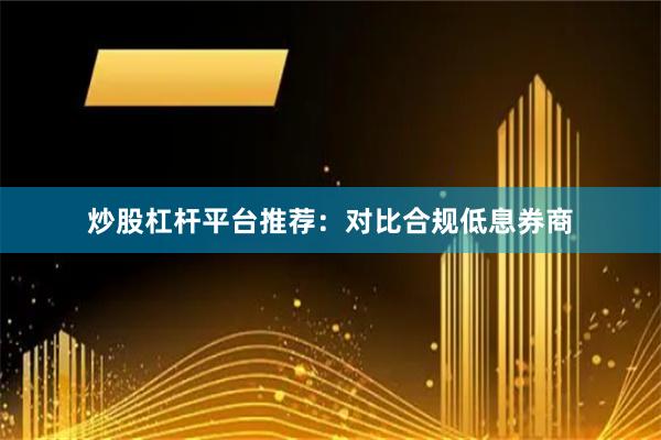 炒股杠杆平台推荐：对比合规低息券商