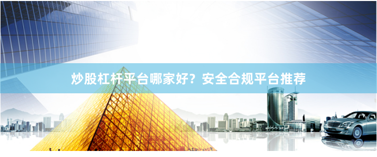 炒股杠杆平台哪家好?安全合规平台推荐