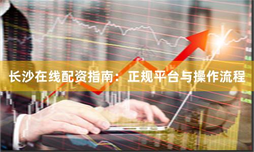 长沙在线配资指南：正规平台与操作流程