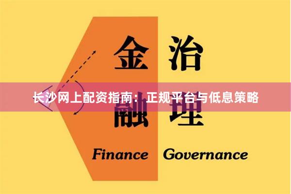 长沙网上配资指南：正规平台与低息策略