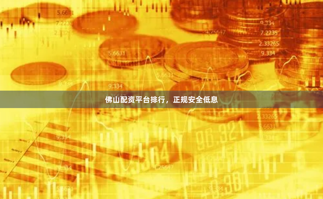 佛山配资平台排行，正规安全低息