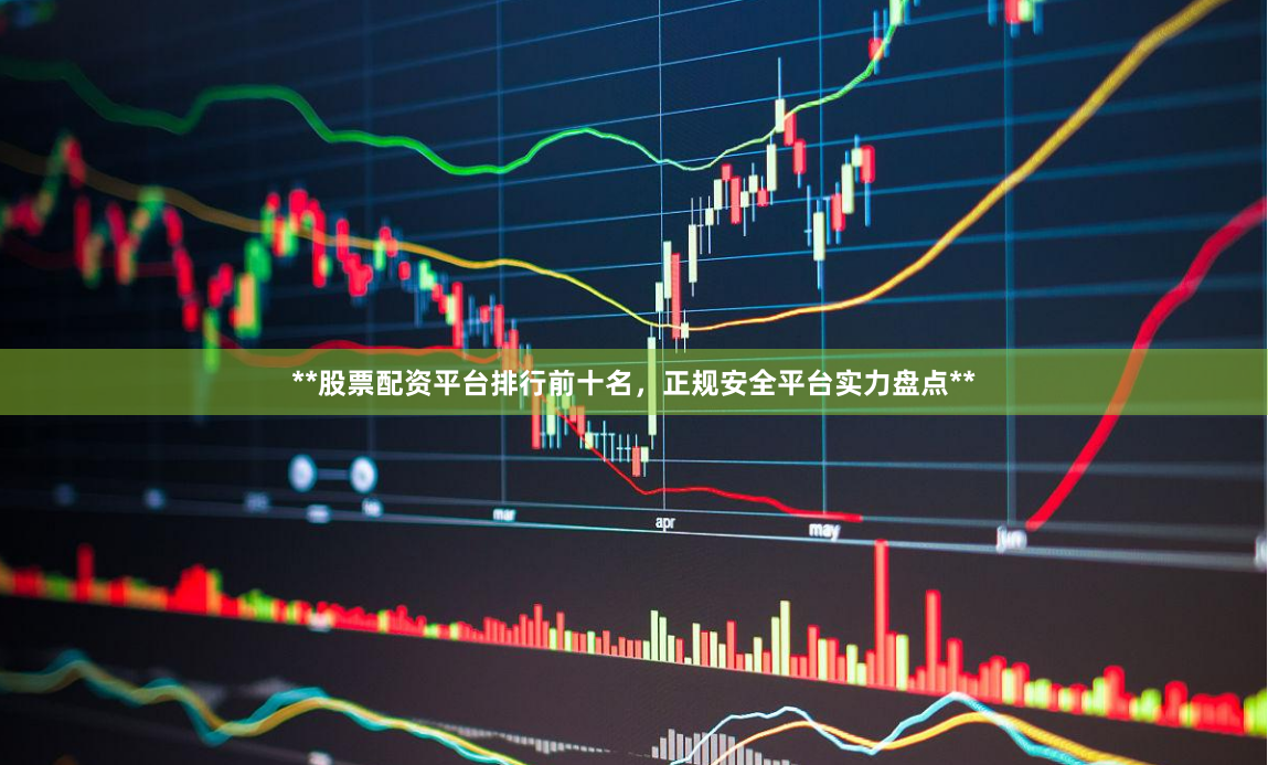 **股票配资平台排行前十名，正规安全平台实力盘点**