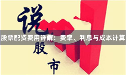 股票配资费用详解：费率、利息与成本计算