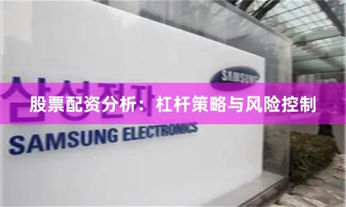 股票配资分析：杠杆策略与风险控制