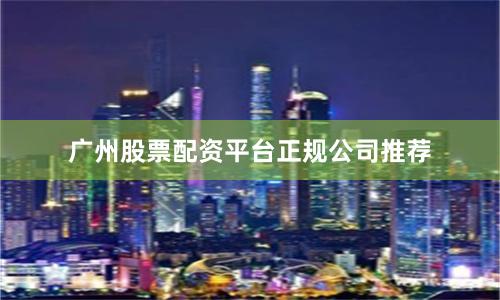 广州股票配资平台正规公司推荐