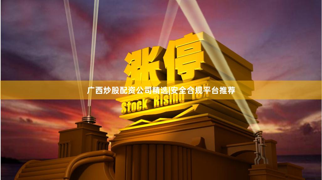广西炒股配资公司精选|安全合规平台推荐