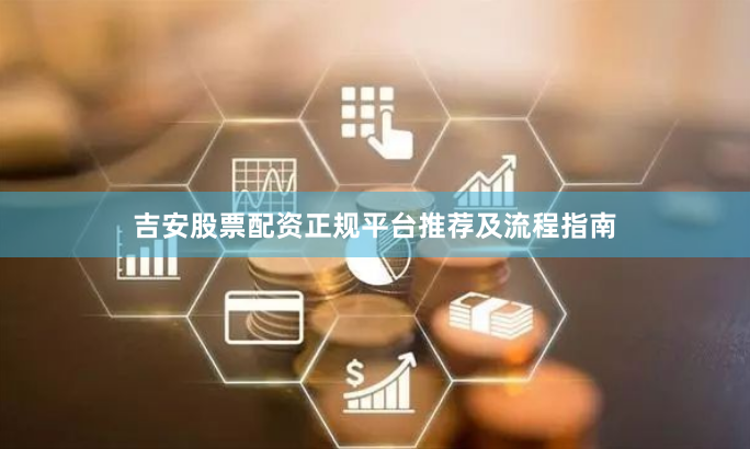 吉安股票配资正规平台推荐及流程指南