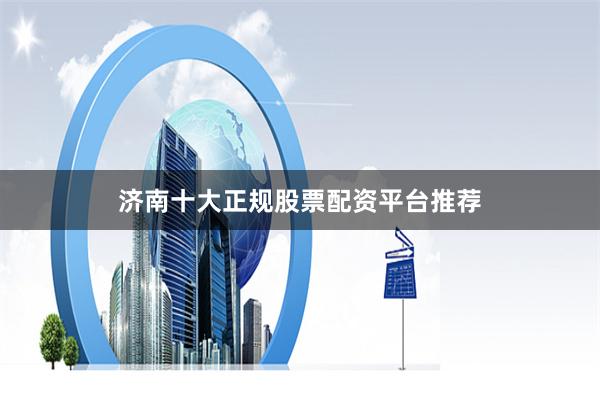 济南十大正规股票配资平台推荐