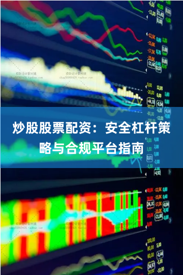炒股股票配资：安全杠杆策略与合规平台指南