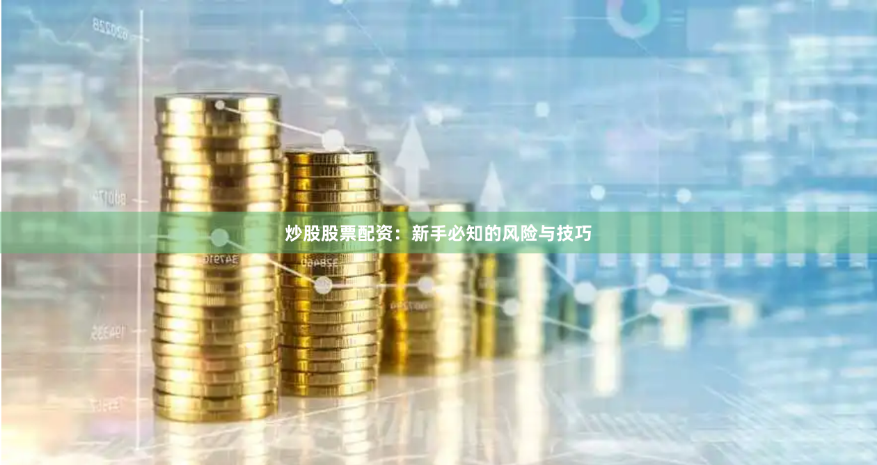 炒股股票配资：新手必知的风险与技巧