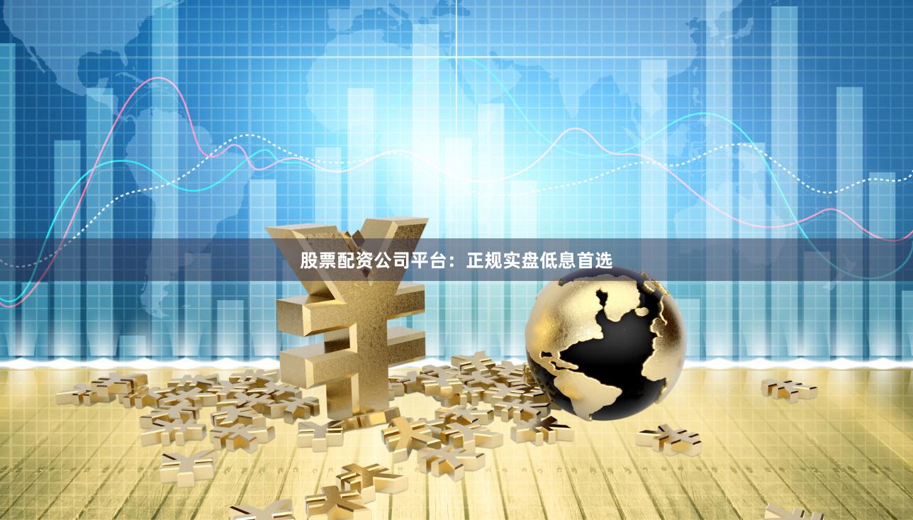 股票配资公司平台：正规实盘低息首选