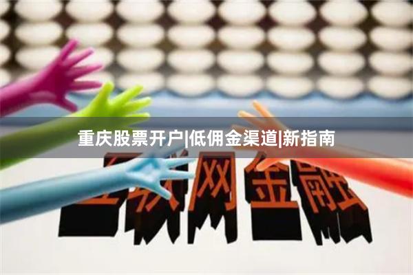 重庆股票开户|低佣金渠道|新指南