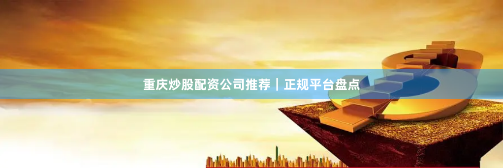 重庆炒股配资公司推荐｜正规平台盘点