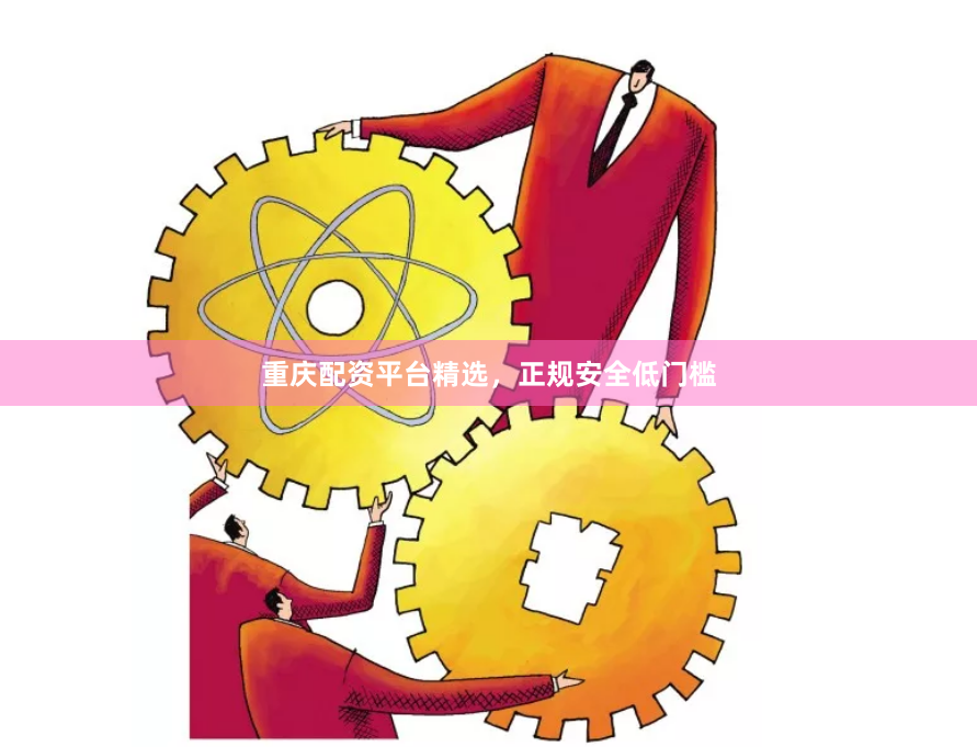 重庆配资平台精选，正规安全低门槛