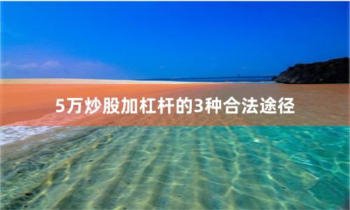 5万炒股加杠杆的3种合法途径
