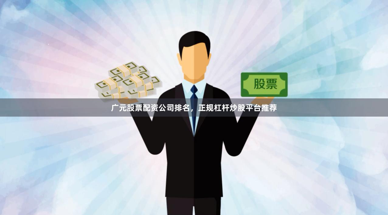 广元股票配资公司排名，正规杠杆炒股平台推荐
