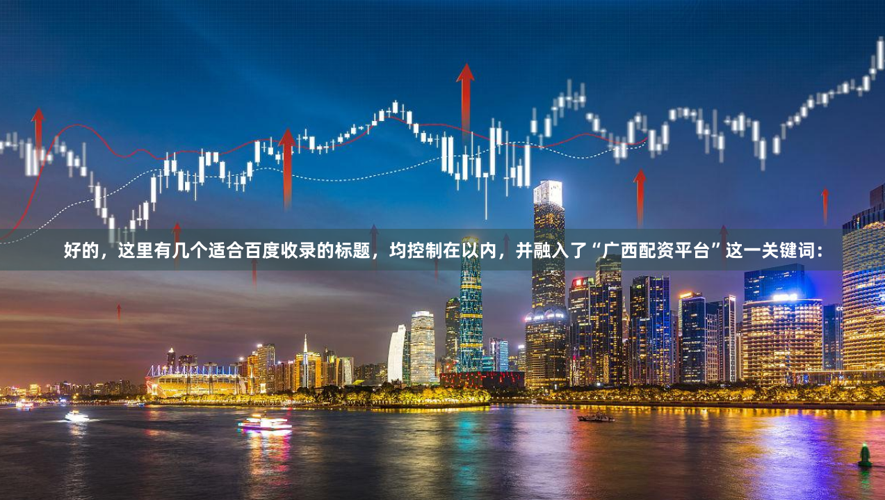 好的，这里有几个适合百度收录的标题，均控制在以内，并融入了“广西配资平台”这一关键词：