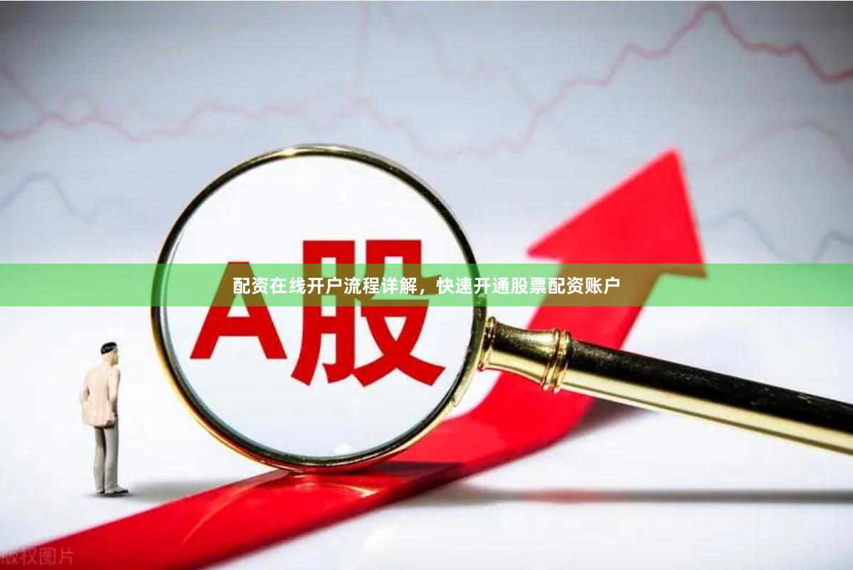 配资在线开户流程详解，快速开通股票配资账户