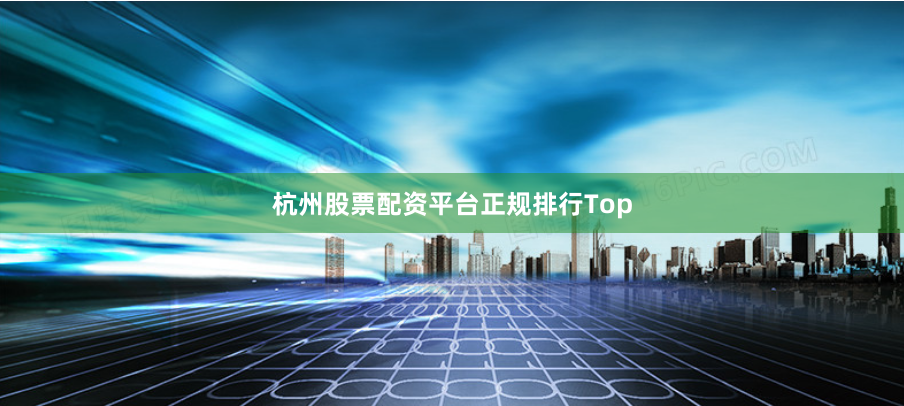 杭州股票配资平台正规排行Top