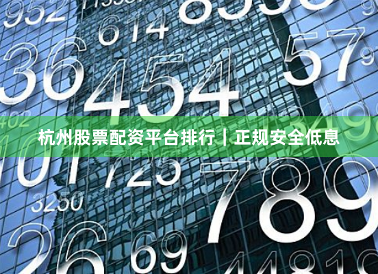 杭州股票配资平台排行｜正规安全低息