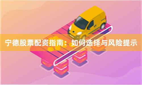 宁德股票配资指南：如何选择与风险提示
