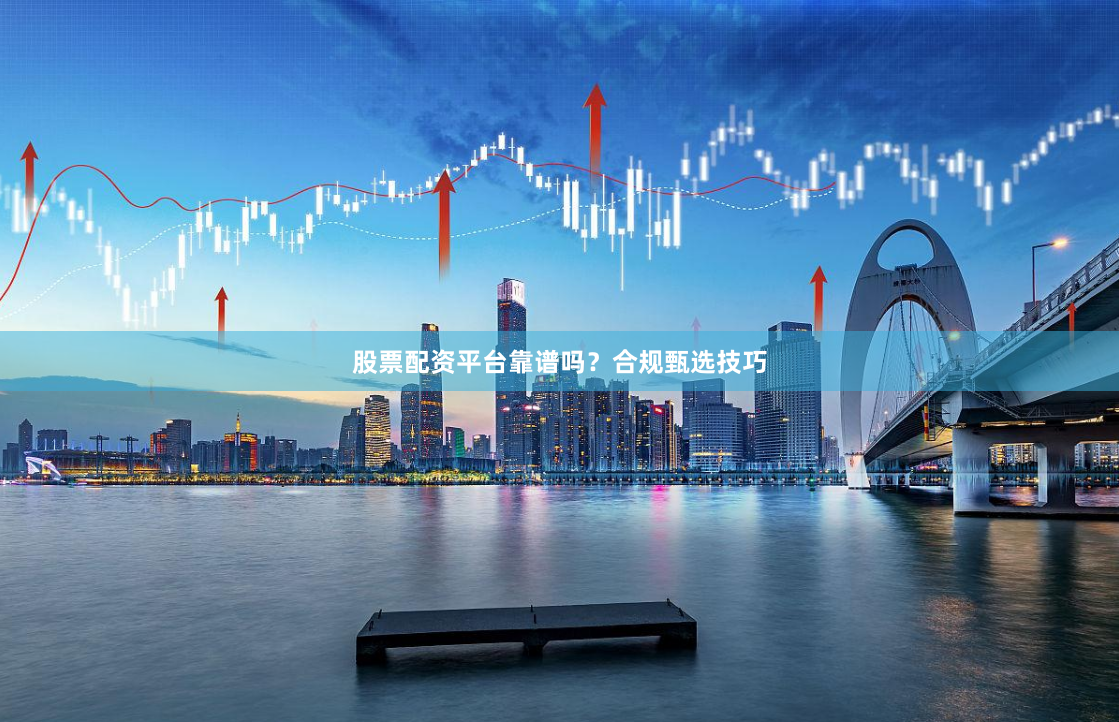 股票配资平台靠谱吗？合规甄选技巧