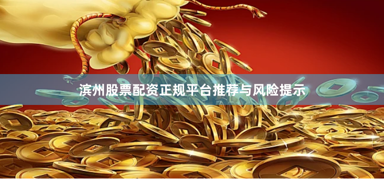 滨州股票配资正规平台推荐与风险提示