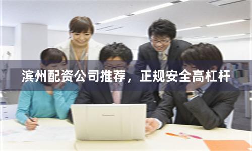 滨州配资公司推荐，正规安全高杠杆