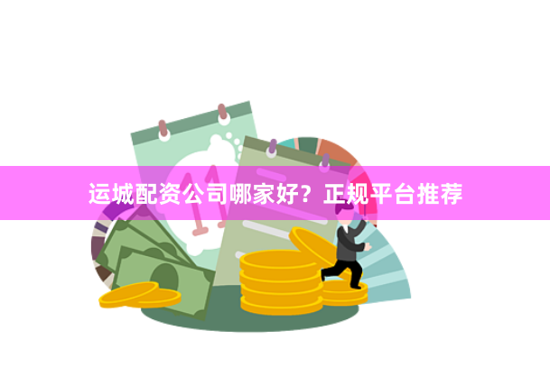 运城配资公司哪家好？正规平台推荐